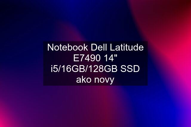 Notebook Dell Latitude E7490 14" i5/16GB/128GB SSD ako novy