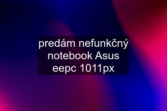 predám nefunkčný notebook Asus eepc 1011px