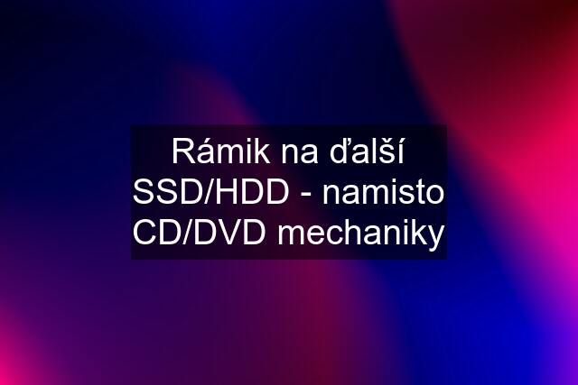 Rámik na ďalší SSD/HDD - namisto CD/DVD mechaniky