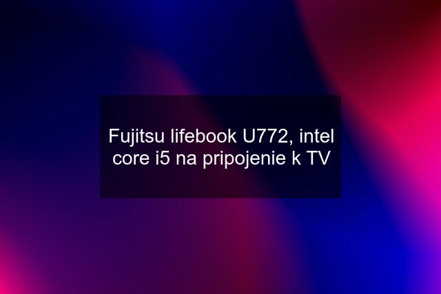 Fujitsu lifebook U772, intel core i5 na pripojenie k TV