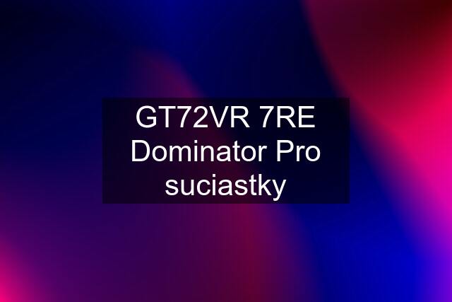 GT72VR 7RE Dominator Pro suciastky