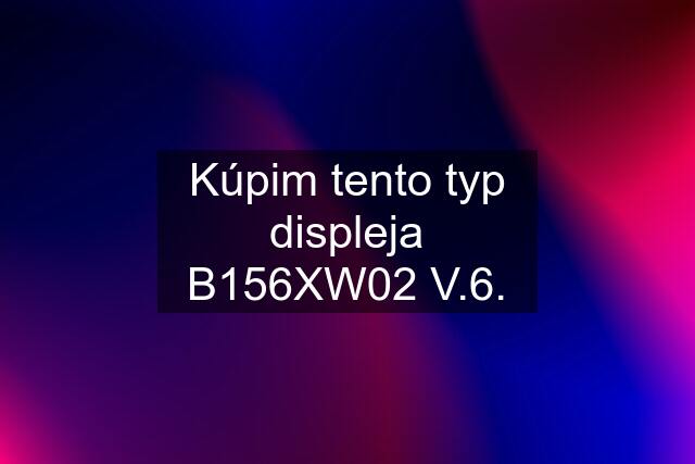 Kúpim tento typ displeja B156XW02 V.6.