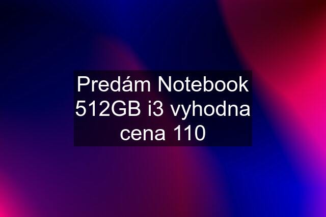 Predám Notebook 512GB i3 vyhodna cena 110