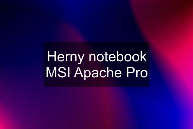 Herny notebook MSI Apache Pro