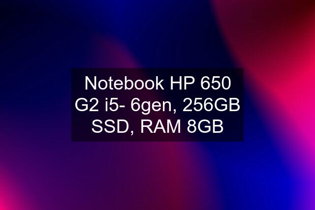 Notebook HP 650 G2 i5- 6gen, 256GB SSD, RAM 8GB