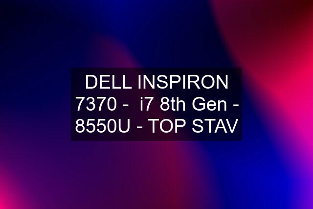 DELL INSPIRON 7370 -  i7 8th Gen - 8550U - TOP STAV