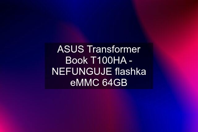 ASUS Transformer Book T100HA - NEFUNGUJE flashka eMMC 64GB