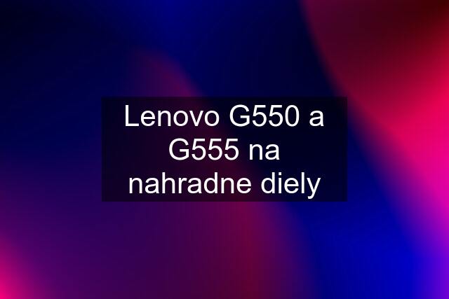 Lenovo G550 a G555 na nahradne diely