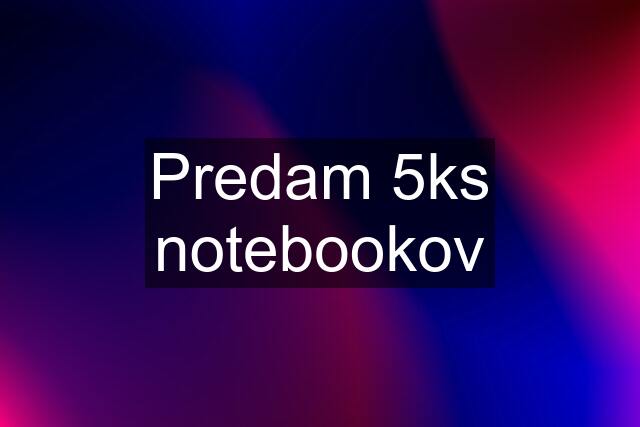 Predam 5ks notebookov