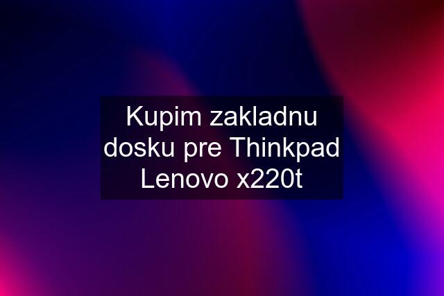 Kupim zakladnu dosku pre Thinkpad Lenovo x220t