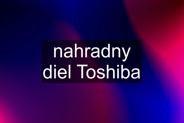 nahradny diel Toshiba