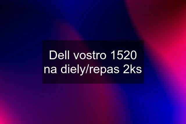 Dell vostro 1520 na diely/repas 2ks