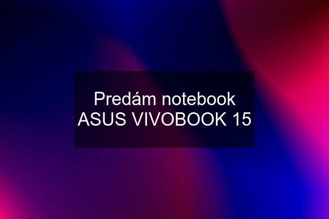 Predám notebook ASUS VIVOBOOK 15