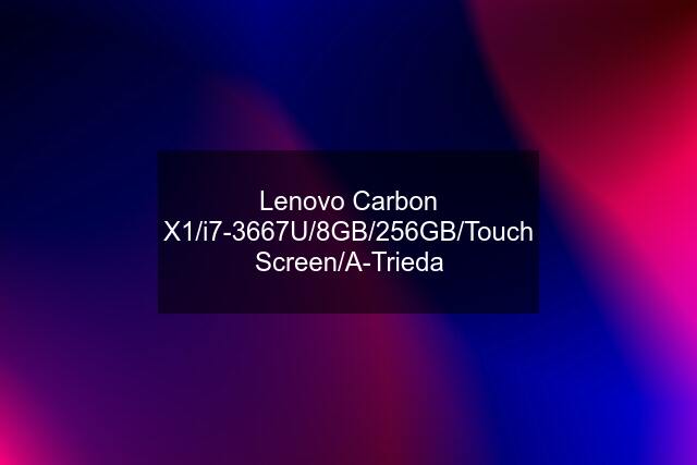 Lenovo Carbon X1/i7-3667U/8GB/256GB/Touch Screen/A-Trieda