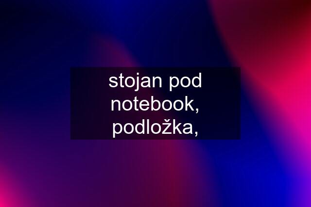 stojan pod notebook, podložka,