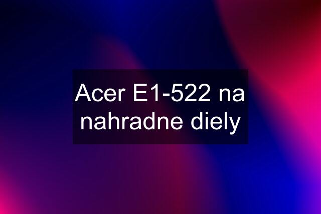 Acer E1-522 na nahradne diely