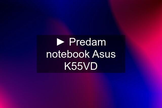 ► Predam notebook Asus K55VD