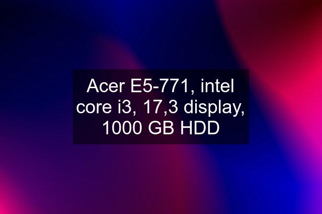 Acer E5-771, intel core i3, 17,3 display, 1000 GB HDD