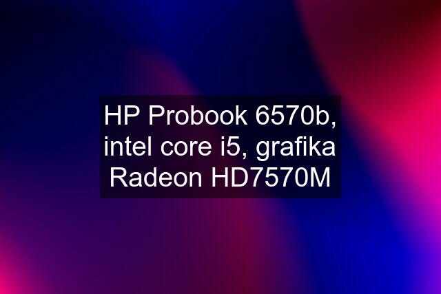 HP Probook 6570b, intel core i5, grafika Radeon HD7570M