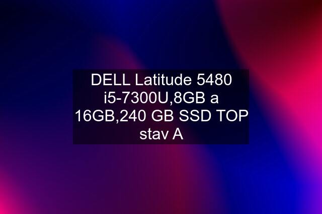 DELL Latitude 5480 i5-7300U,8GB a 16GB,240 GB SSD TOP stav A