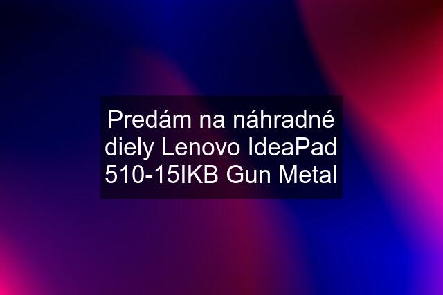 Predám na náhradné diely Lenovo IdeaPad 510-15IKB Gun Metal