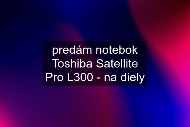 predám notebok Toshiba Satellite Pro L300 - na diely