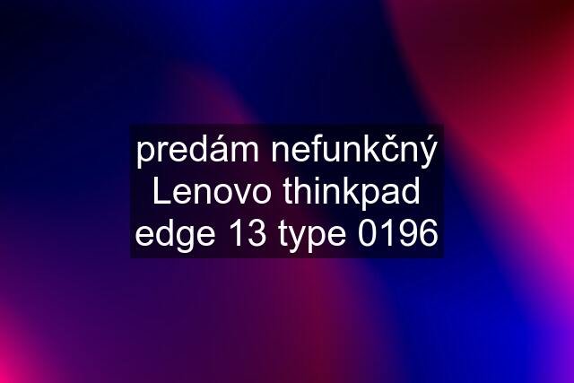 predám nefunkčný Lenovo thinkpad edge 13 type 0196