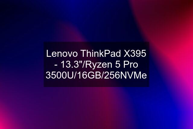 Lenovo ThinkPad X395 - 13.3"/Ryzen 5 Pro 3500U/16GB/256NVMe