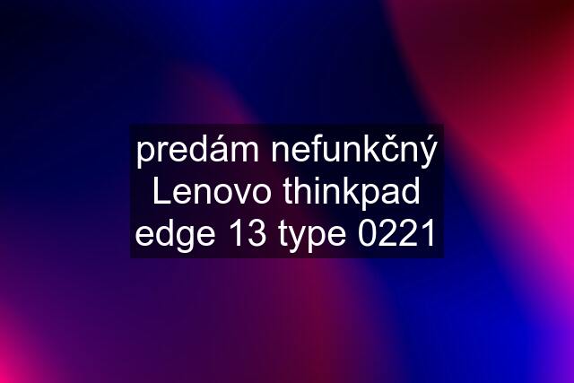 predám nefunkčný Lenovo thinkpad edge 13 type 0221