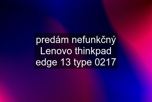 predám nefunkčný Lenovo thinkpad edge 13 type 0217