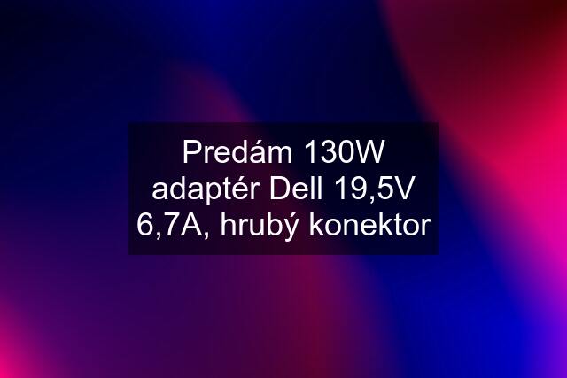 Predám 130W adaptér Dell 19,5V 6,7A, hrubý konektor