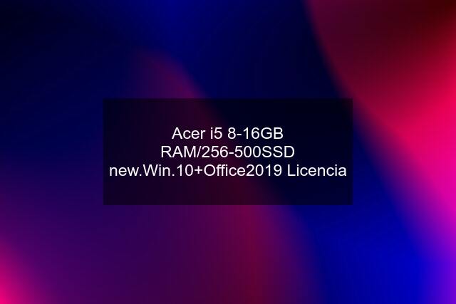 Acer i5 8-16GB RAM/256-500SSD new.Win.10+Office2019 Licencia