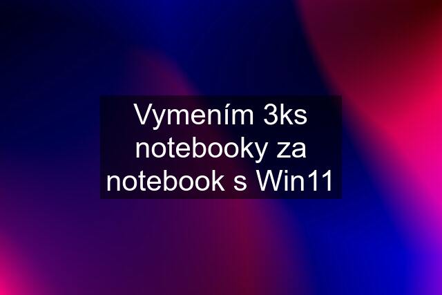 Vymením 3ks notebooky za notebook s Win11