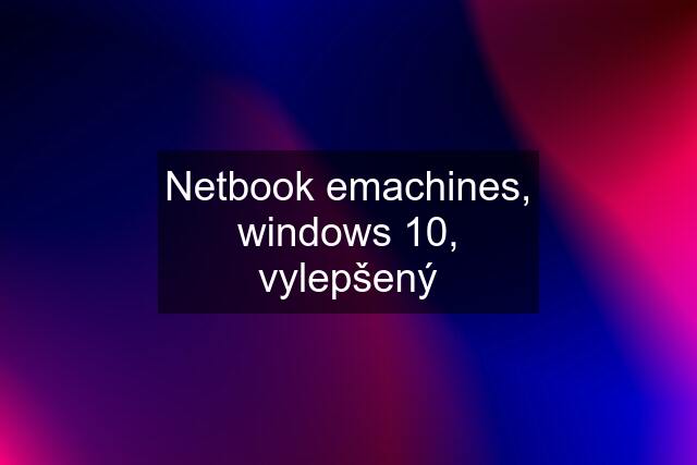 Netbook emachines, windows 10, vylepšený