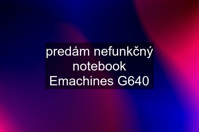 predám nefunkčný notebook Emachines G640