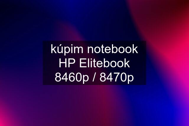 kúpim notebook HP Elitebook 8460p / 8470p