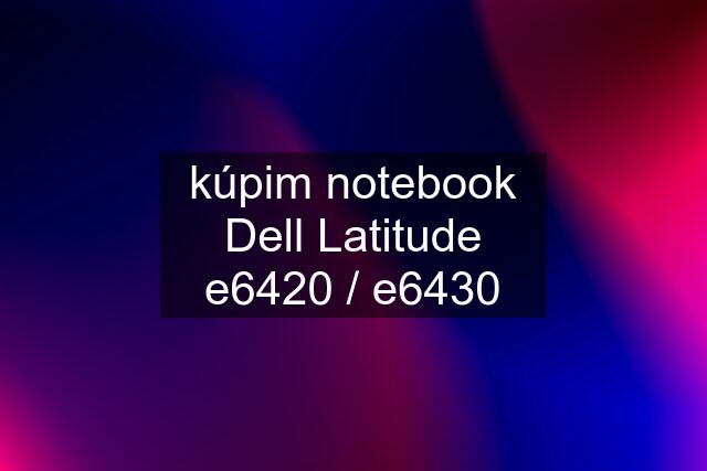 kúpim notebook Dell Latitude e6420 / e6430