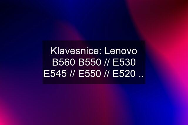 Klavesnice: Lenovo B560 B550 // E530 E545 // E550 // E520 ..