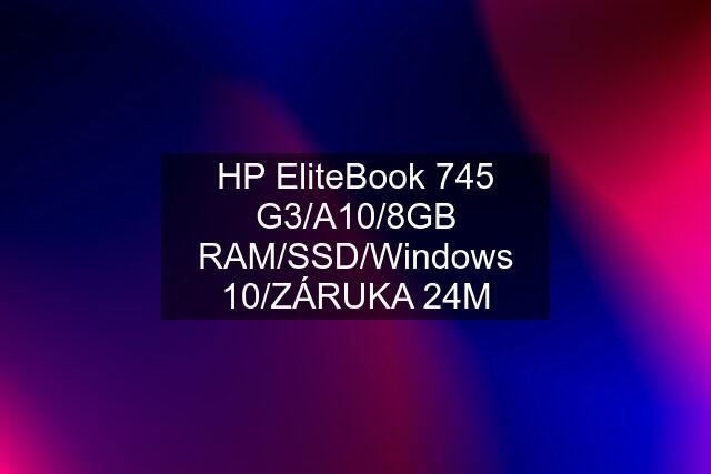 HP EliteBook 745 G3/A10/8GB RAM/SSD/Windows 10/ZÁRUKA 24M