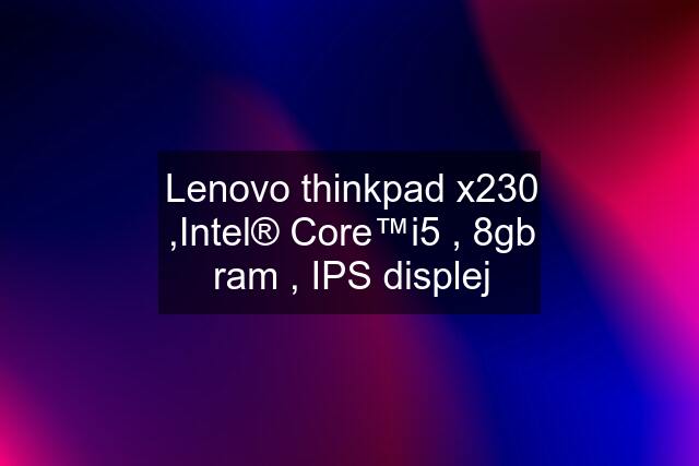 Lenovo thinkpad x230 ,Intel® Core™i5 , 8gb ram , IPS displej