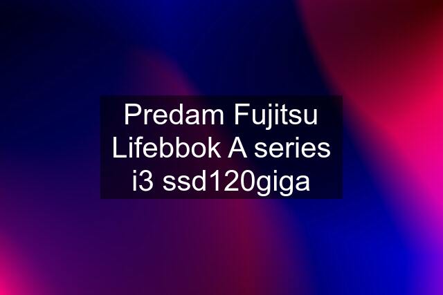Predam Fujitsu Lifebbok A series i3 ssd120giga
