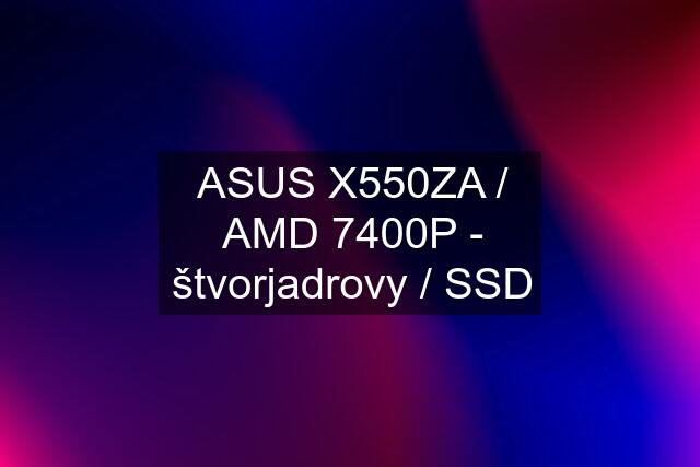 ASUS X550ZA / AMD 7400P - štvorjadrovy / SSD
