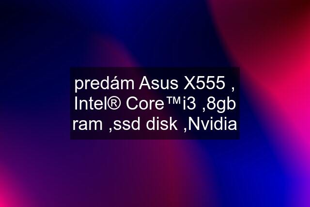 predám Asus X555 , Intel® Core™i3 ,8gb ram ,ssd disk ,Nvidia