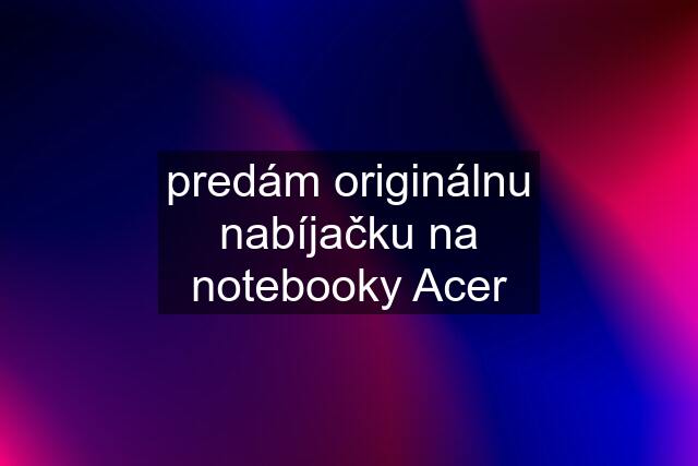 predám originálnu nabíjačku na notebooky Acer