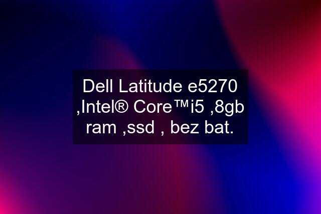 Dell Latitude e5270 ,Intel® Core™i5 ,8gb ram ,ssd , bez bat.