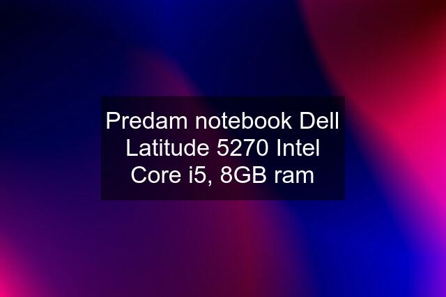 Predam notebook Dell Latitude 5270 Intel Core i5, 8GB ram