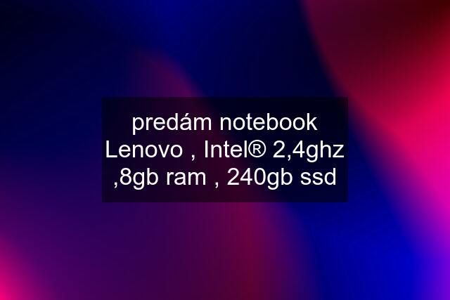 predám notebook Lenovo , Intel® 2,4ghz ,8gb ram , 240gb ssd