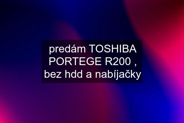 predám TOSHIBA PORTEGE R200 , bez hdd a nabíjačky