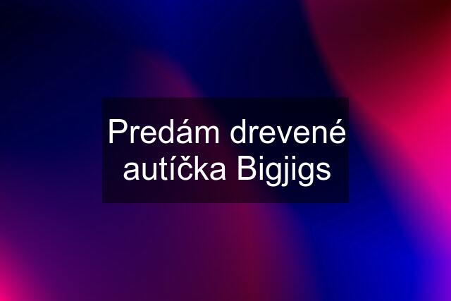 Predám drevené autíčka Bigjigs