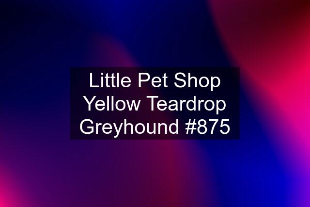 Little Pet Shop Yellow Teardrop Greyhound #875